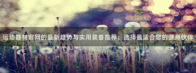 意昂4集团E.ON：运动器材官网的最新趋势与实用装备推荐：选