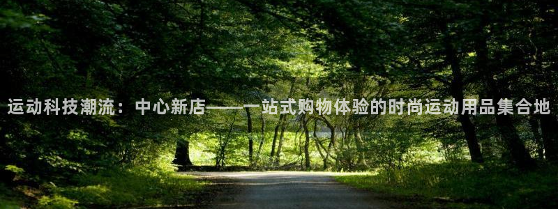 海南意昂体育4发展怎么样：运动科技潮流：中心新店——一站式购