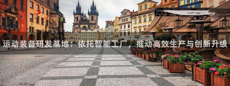 意昂4集团官网首页网址：运动装备研发基地：依托智能工厂，推动
