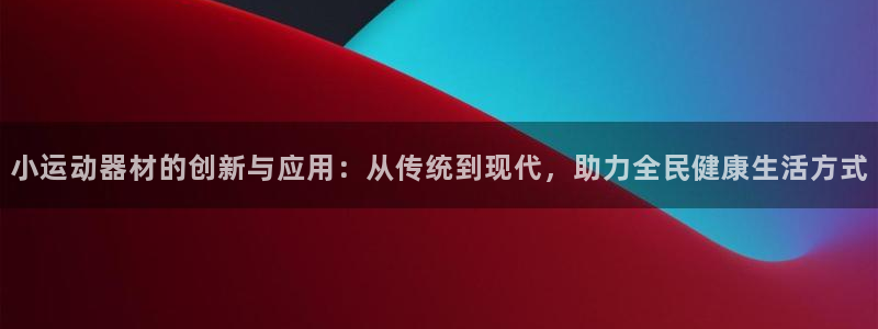 意昂平台体育：小运动器材的创新与应用：从传统到现代，