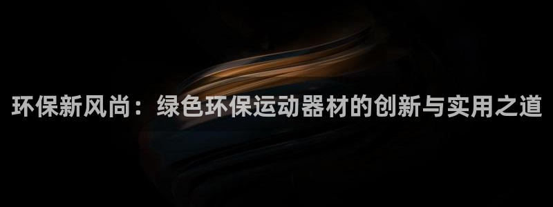 意昂4集团简介：环保新风尚：绿色环保运动器材的创新与