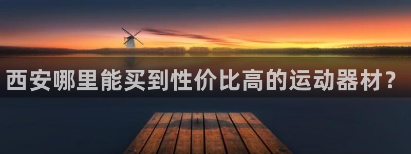 意昂体育4招商电话地址：西安哪里能买到性价比高的运动器材？