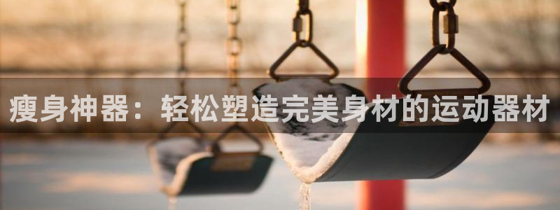 意昂体育4平台是正规平台吗知乎：瘦身神器：轻松塑造完