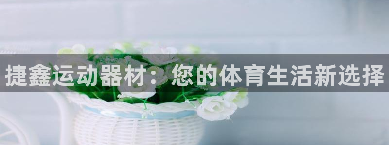 海南意昂体育4：捷鑫运动器材：您的体育生活新选择