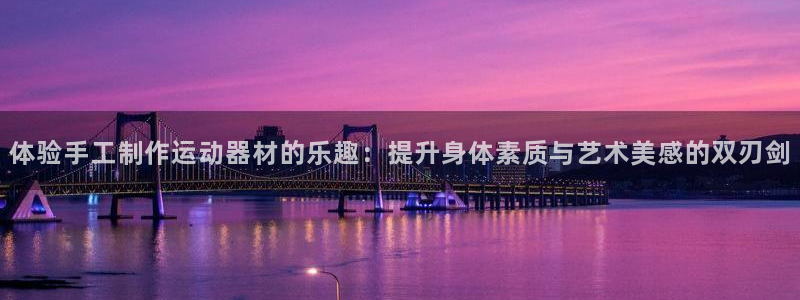 意昂4集团官网首页：体验手工制作运动器材的乐趣：提升身体素质
