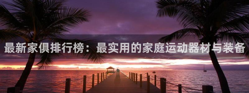 意昂4娱乐首页网站大全：最新家俱排行榜：最实用的家庭运动器材