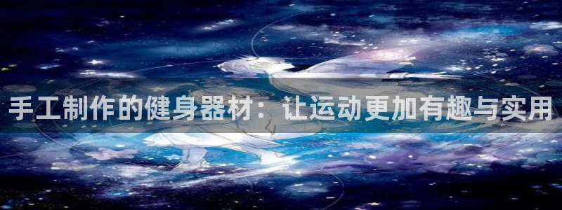 意昂体育4招商电话：手工制作的健身器材：让运动更加有趣与实用