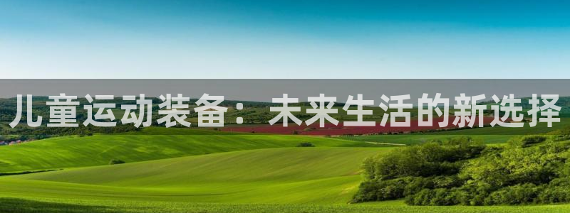 意昂体育4平台假的吗是真的吗：儿童运动装备：未来生活的新选择