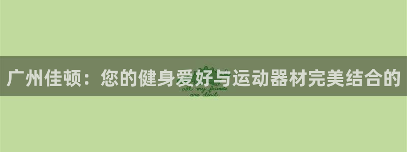 意昂4科技：广州佳顿：您的健身爱好与运动器材完美结合
