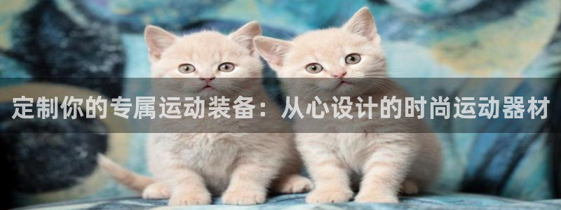 意昂体育4招商电话地址：定制你的专属运动装备：从心设计的时尚