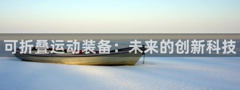 意昂体育4平台假的吗是真的吗吗：可折叠运动装备：未来