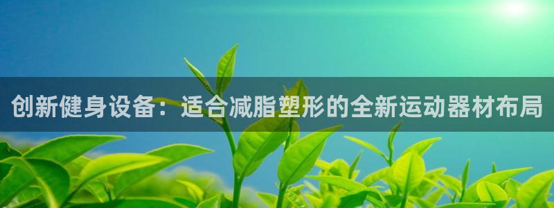 意昂体育4招商电话地址是多少：创新健身设备：适合减脂