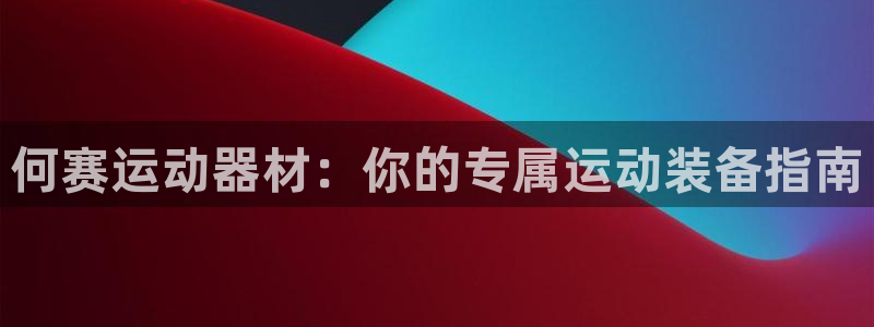 意昂4集团简介：何赛运动器材：你的专属运动装备指南