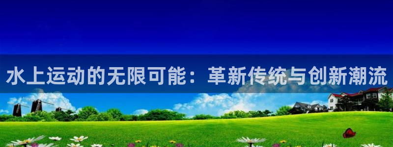 意昂体育4平台注册流程图：水上运动的无限可能：革新传