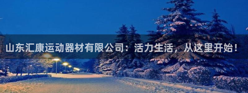 意昂4娱乐首页官网下载：山东汇康运动器材有限公司：活力生活，