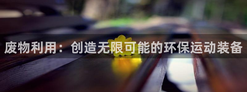 意昂4开户：废物利用：创造无限可能的环保运动装备