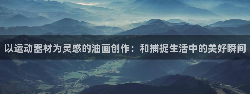 意昂体育4官方客服电话：以运动器材为灵感的油画创作：