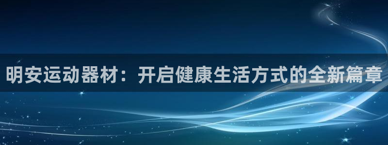 意昂4娱乐首页官网下载：明安运动器材：开启健康生活方式的全新