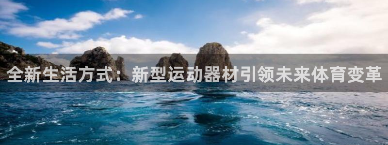 意昂体育4招商电话地址是多少：全新生活方式：新型运动器材引领