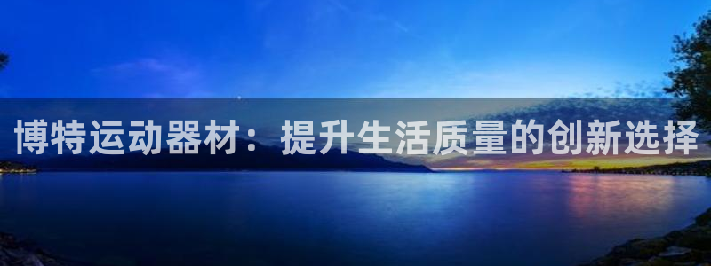 意昂体育4招商电话地址是多少：博特运动器材：提升生活质量的创