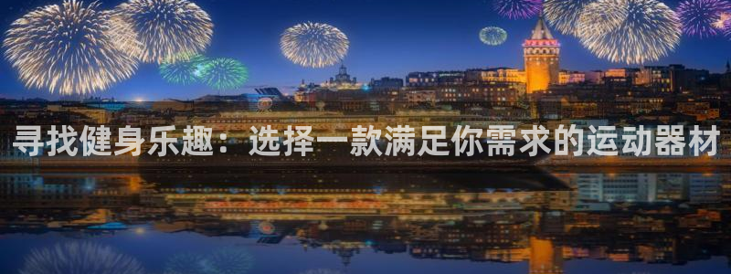 意昂体育4招商电话地址是多少：寻找健身乐趣：选择一款