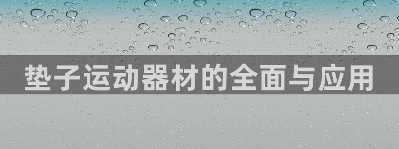意昂体育4招商电话号码查询是多少：垫子运动器材的全面