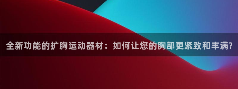 意昂4娱乐下载：全新功能的扩胸运动器材：如何让您的胸部更紧致