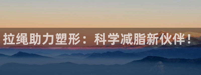 意昂4娱乐下载：拉绳助力塑形：科学减脂新伙伴！