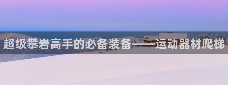 意昂体育4招商电话号码是多少：超级攀岩高手的必备装备——运动