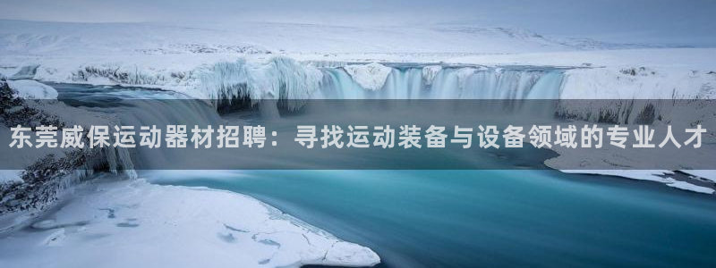 意昂体育4招商电话是多少：东莞威保运动器材招聘：寻找运动装备