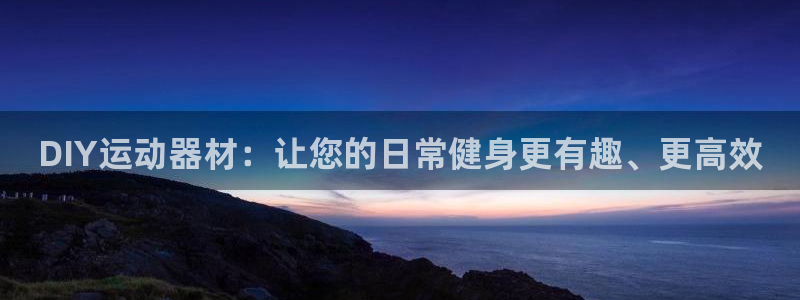 意昂4娱乐代理怎么样：DIY运动器材：让您的日常健身更有趣、