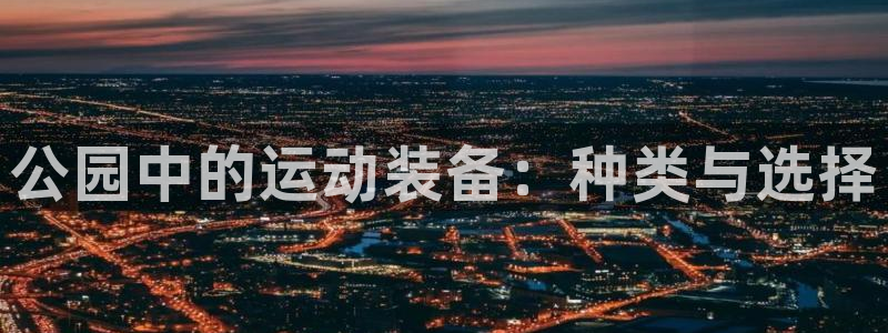 意昂体育4招商电话是多少啊：公园中的运动装备：种类与选择