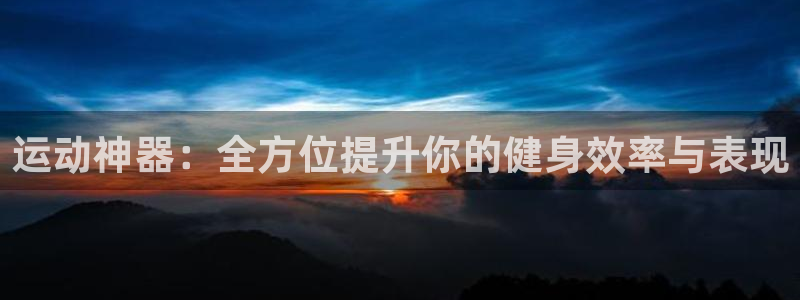 意昂体育4平台注册流程图:运动神器:全方位提升你的健身效率与