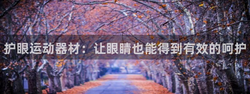 意昂体育4招商电话号码是多少:护眼运动器材:让眼睛也能得到有