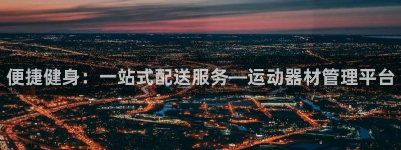 意昂体育4招商电话号码是多少啊:便捷健身:一站式配送服务—运