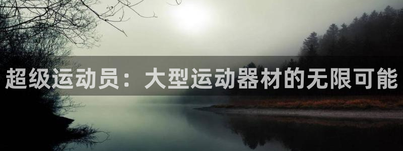 意昂体育4娱乐：超级运动员：大型运动器材的无限可能