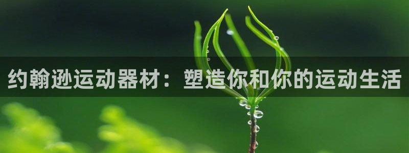 意昂体育4招商电话地址是多少：约翰逊运动器材：塑造你