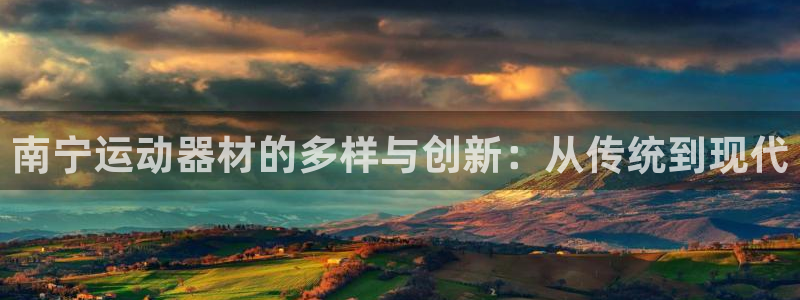 意昂4娱乐平台：南宁运动器材的多样与创新：从传统到现代