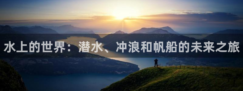 意昂体育4注册：水上的世界：潜水、冲浪和帆船的未来之