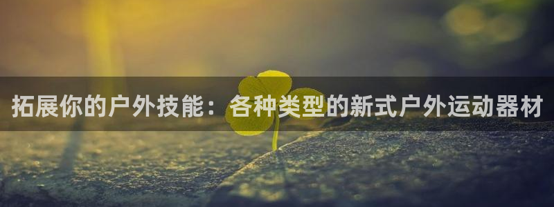 意昂体育4平台注册要钱吗：拓展你的户外技能：各种类型