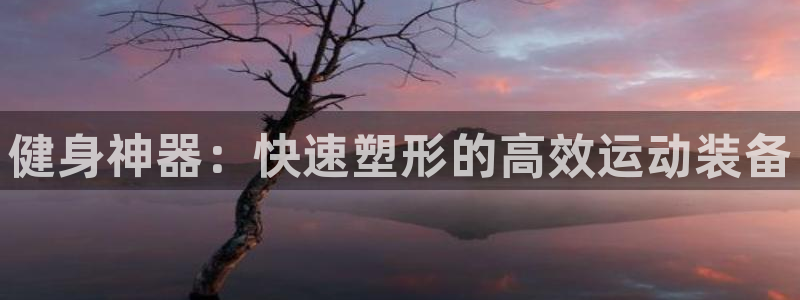 意昂体育4招商电话号码：健身神器：快速塑形的高效运动