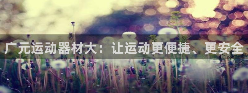 意昂体育4平台是正规平台吗知乎：广元运动器材大：让运