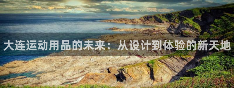 意昂体育4平台假的吗是真的吗吗：大连运动用品的未来：