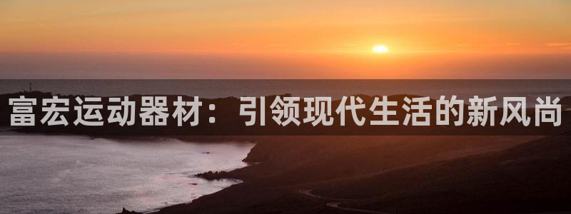 意昂4集团简介：富宏运动器材：引领现代生活的新风尚