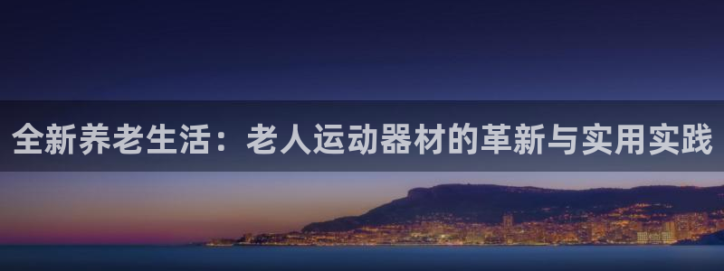 意昂体育4是干嘛的公司：全新养老生活：老人运动器材的