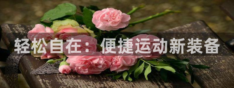 意昂体育4招商电话地址是多少：轻松自在：便捷运动新装