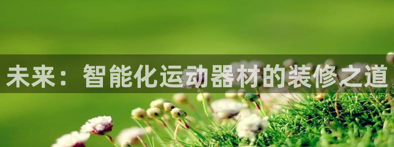 意昂体育4招商电话是多少号码：未来：智能化运动器材的