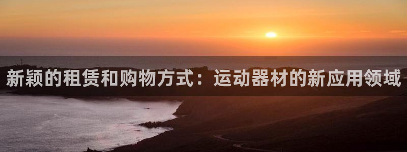 意昂4神州：新颖的租赁和购物方式：运动器材的新应用领