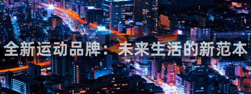 意昂体育4注册：全新运动品牌：未来生活的新范本