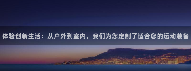 意昂4娱乐首页官网下载：体验创新生活：从户外到室内，
